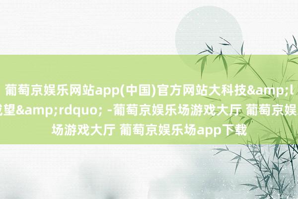 葡萄京娱乐网站app(中国)官方网站大科技&ldquo;生长威望&rdquo; -葡萄京娱乐场游戏大厅 葡萄京娱乐场app下载