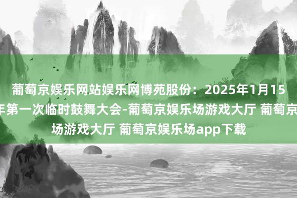 葡萄京娱乐网站娱乐网博苑股份：2025年1月15日将召开2025年第一次临时鼓舞大会-葡萄京娱乐场游戏大厅 葡萄京娱乐场app下载