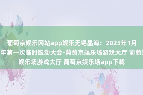 葡萄京娱乐网站app娱乐无锡晶海：2025年1月16日将召开2025年第一次临时鼓动大会-葡萄京娱乐场游戏大厅 葡萄京娱乐场app下载