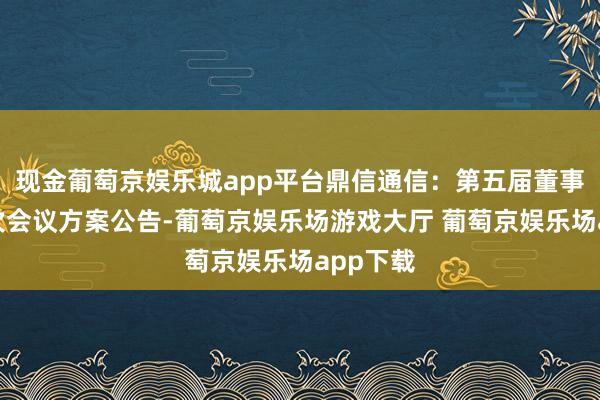 现金葡萄京娱乐城app平台鼎信通信：第五届董事会第五次会议方案公告-葡萄京娱乐场游戏大厅 葡萄京娱乐场app下载