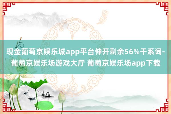 现金葡萄京娱乐城app平台伸开剩余56%干系词-葡萄京娱乐场游戏大厅 葡萄京娱乐场app下载