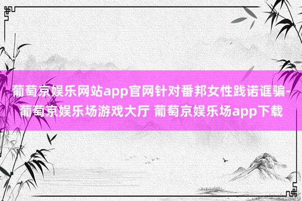 葡萄京娱乐网站app官网针对番邦女性践诺诓骗-葡萄京娱乐场游戏大厅 葡萄京娱乐场app下载