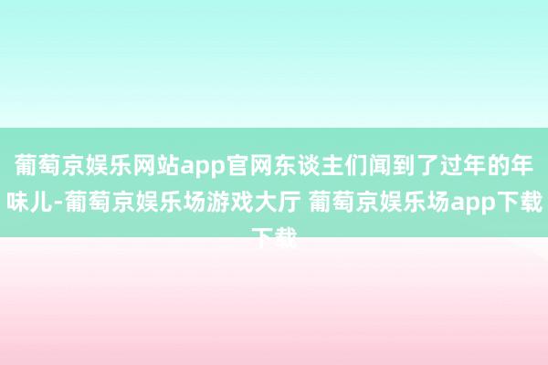 葡萄京娱乐网站app官网东谈主们闻到了过年的年味儿-葡萄京娱乐场游戏大厅 葡萄京娱乐场app下载