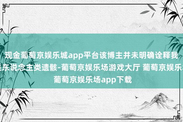 现金葡萄京娱乐城app平台该博主并未明确诠释我方发现的是东说念主类遗骸-葡萄京娱乐场游戏大厅 葡萄京娱乐场app下载