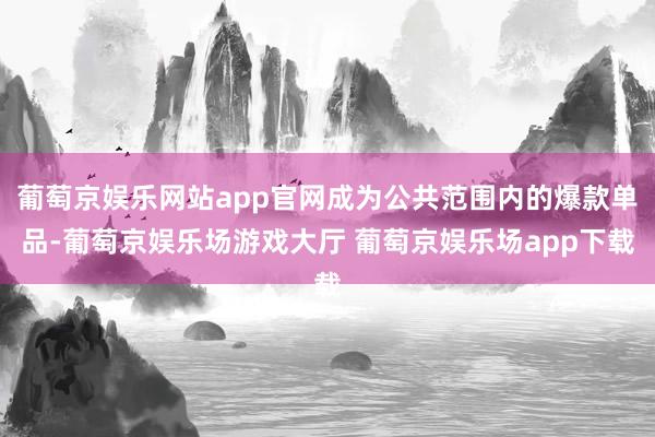 葡萄京娱乐网站app官网成为公共范围内的爆款单品-葡萄京娱乐场游戏大厅 葡萄京娱乐场app下载