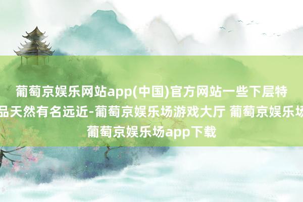 葡萄京娱乐网站app(中国)官方网站一些下层特点农副居品天然有名远近-葡萄京娱乐场游戏大厅 葡萄京娱乐场app下载