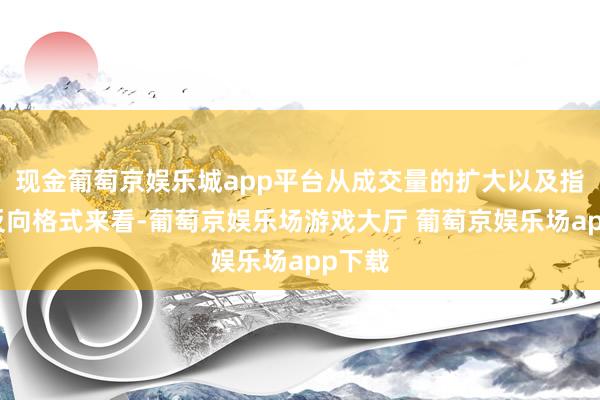 现金葡萄京娱乐城app平台从成交量的扩大以及指数的反向格式来看-葡萄京娱乐场游戏大厅 葡萄京娱乐场app下载