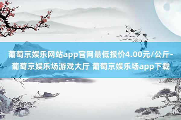 葡萄京娱乐网站app官网最低报价4.00元/公斤-葡萄京娱乐场游戏大厅 葡萄京娱乐场app下载