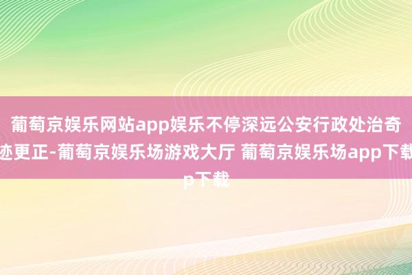 葡萄京娱乐网站app娱乐不停深远公安行政处治奇迹更正-葡萄京娱乐场游戏大厅 葡萄京娱乐场app下载