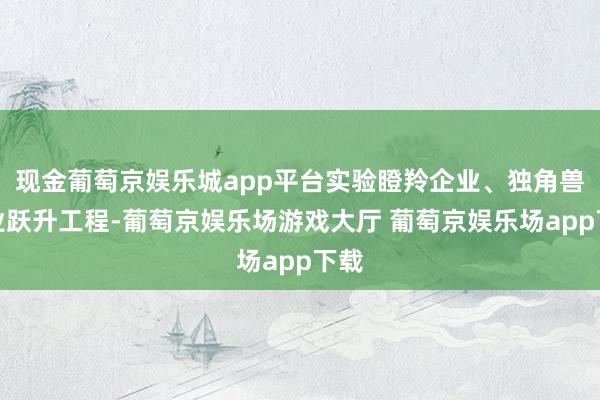 现金葡萄京娱乐城app平台实验瞪羚企业、独角兽企业跃升工程-葡萄京娱乐场游戏大厅 葡萄京娱乐场app下载