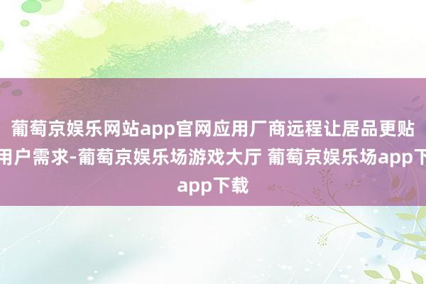 葡萄京娱乐网站app官网应用厂商远程让居品更贴合用户需求-葡萄京娱乐场游戏大厅 葡萄京娱乐场app下载