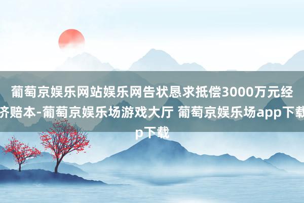 葡萄京娱乐网站娱乐网告状恳求抵偿3000万元经济赔本-葡萄京娱乐场游戏大厅 葡萄京娱乐场app下载