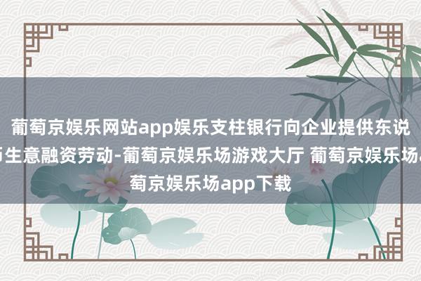 葡萄京娱乐网站app娱乐支柱银行向企业提供东说念主民币生意融资劳动-葡萄京娱乐场游戏大厅 葡萄京娱乐场app下载