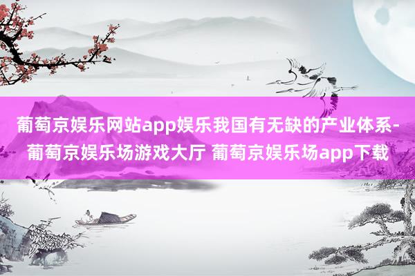 葡萄京娱乐网站app娱乐我国有无缺的产业体系-葡萄京娱乐场游戏大厅 葡萄京娱乐场app下载