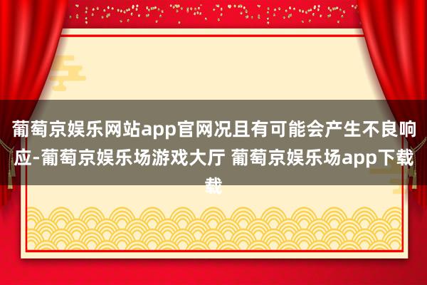 葡萄京娱乐网站app官网况且有可能会产生不良响应-葡萄京娱乐场游戏大厅 葡萄京娱乐场app下载