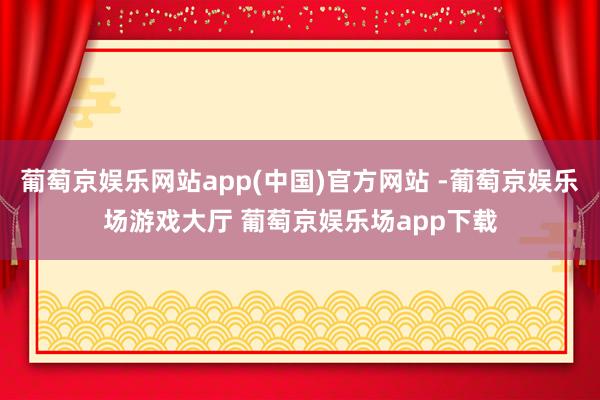 葡萄京娱乐网站app(中国)官方网站 -葡萄京娱乐场游戏大厅 葡萄京娱乐场app下载