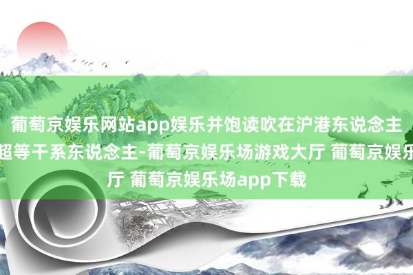 葡萄京娱乐网站app娱乐并饱读吹在沪港东说念主陆续作念好超等干系东说念主-葡萄京娱乐场游戏大厅 葡萄京娱乐场app下载