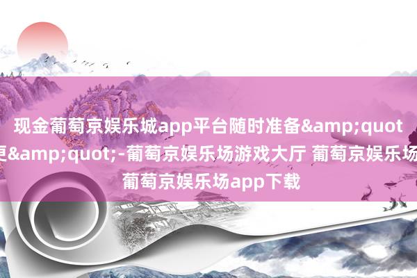 现金葡萄京娱乐城app平台随时准备&quot;演员变更&quot;-葡萄京娱乐场游戏大厅 葡萄京娱乐场app下载