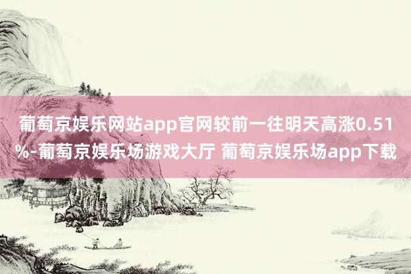 葡萄京娱乐网站app官网较前一往明天高涨0.51%-葡萄京娱乐场游戏大厅 葡萄京娱乐场app下载