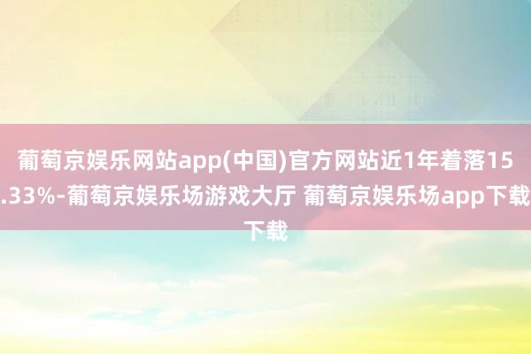 葡萄京娱乐网站app(中国)官方网站近1年着落15.33%-葡萄京娱乐场游戏大厅 葡萄京娱乐场app下载